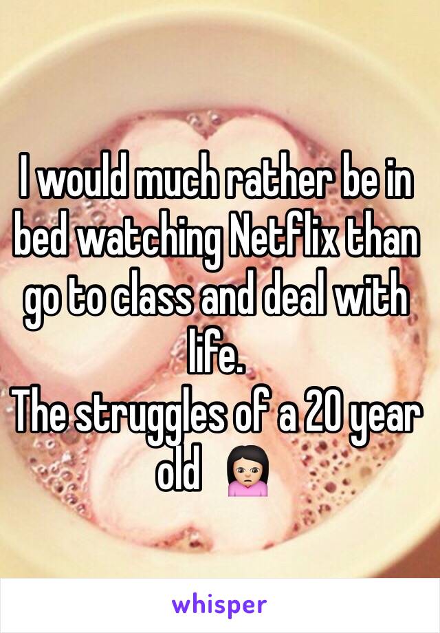 I would much rather be in bed watching Netflix than go to class and deal with life. 
The struggles of a 20 year old  🙍🏻