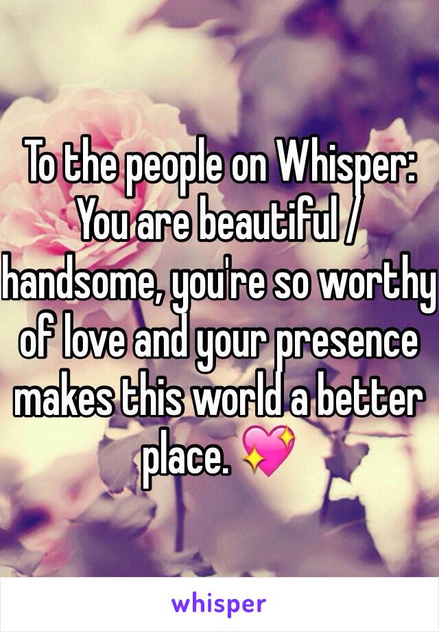 To the people on Whisper: You are beautiful / handsome, you're so worthy of love and your presence makes this world a better place. 💖