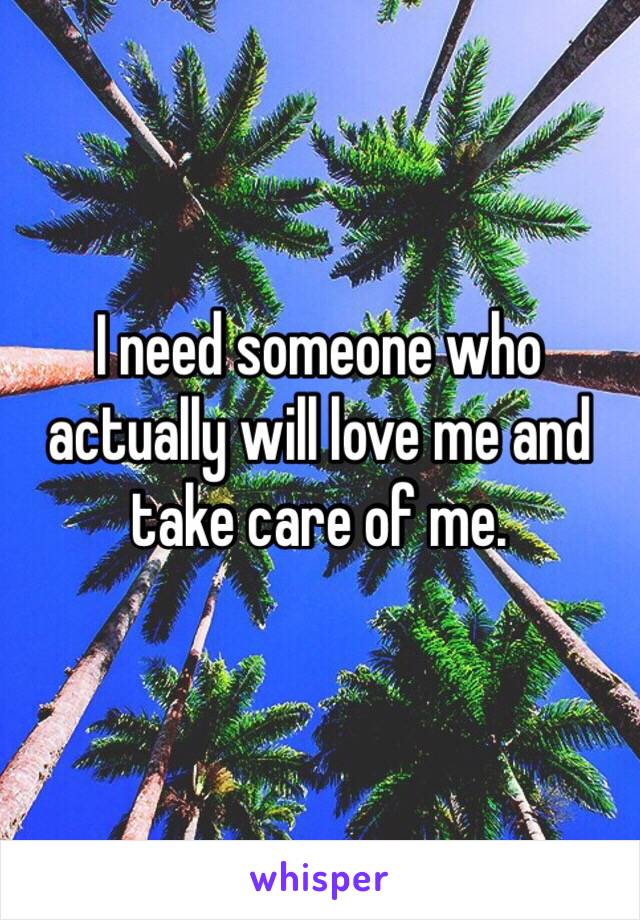 I need someone who actually will love me and take care of me. 