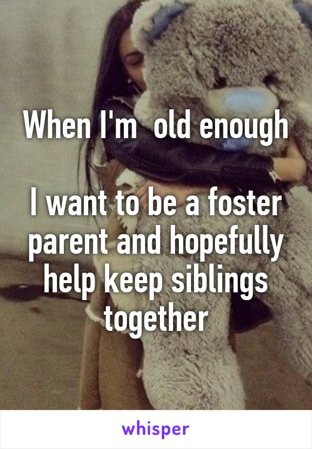 When I'm  old enough 
I want to be a foster parent and hopefully help keep siblings together