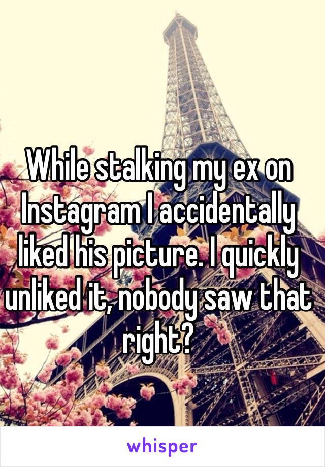 While stalking my ex on Instagram I accidentally liked his picture. I quickly unliked it, nobody saw that right?