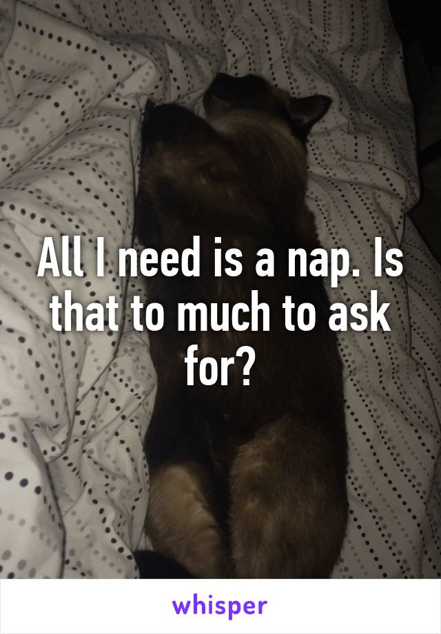 All I need is a nap. Is that to much to ask for?