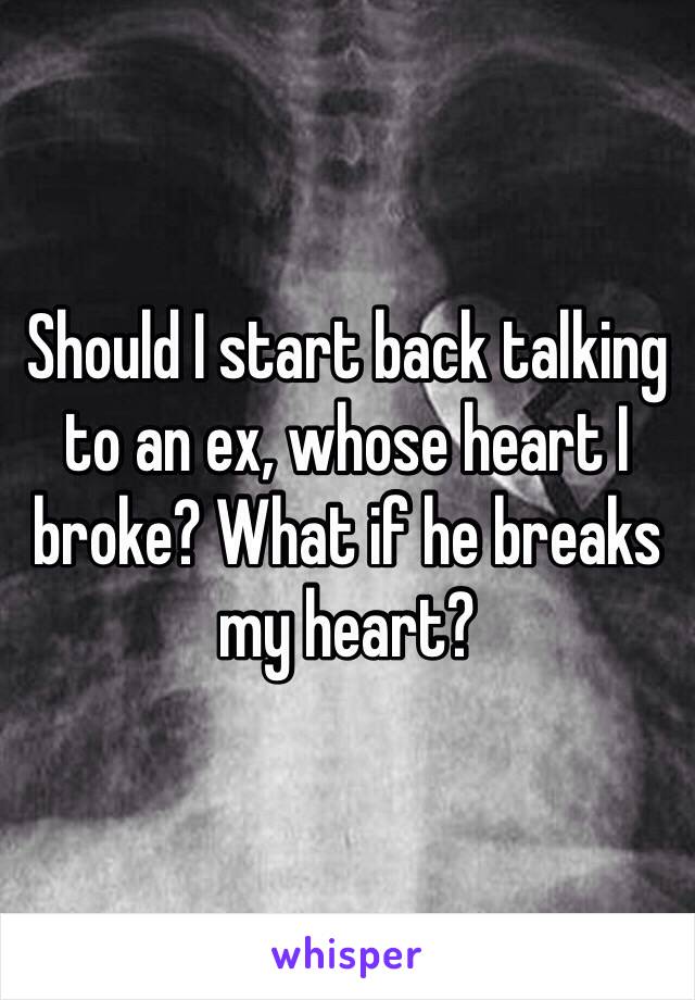 Should I start back talking to an ex, whose heart I broke? What if he breaks my heart? 