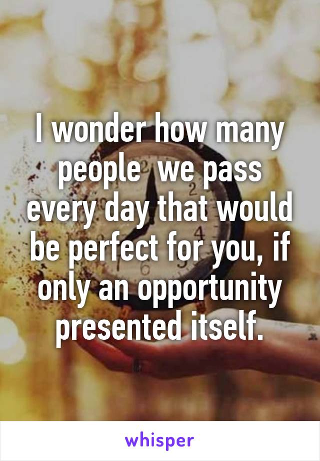 I wonder how many people  we pass every day that would be perfect for you, if only an opportunity presented itself.