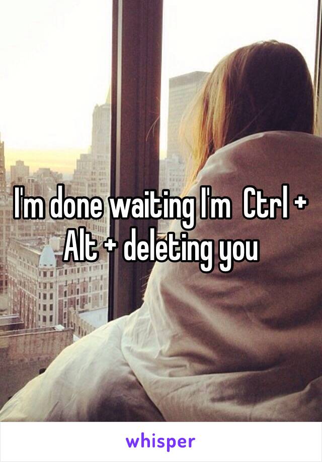 I'm done waiting I'm  Ctrl + Alt + deleting you 