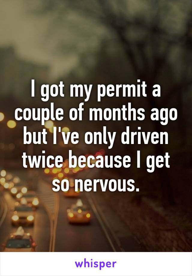 I got my permit a couple of months ago but I've only driven twice because I get so nervous.