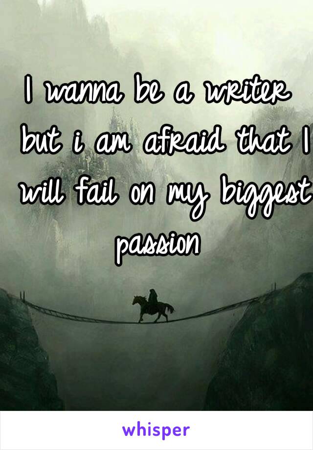 I wanna be a writer but i am afraid that I will fail on my biggest passion 