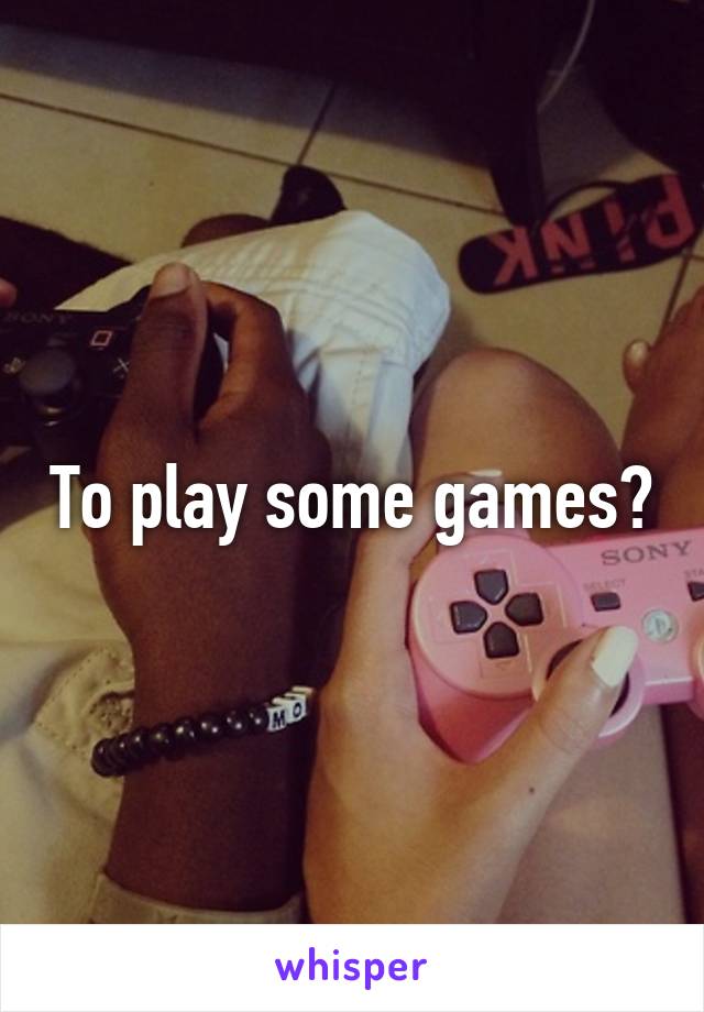 To play some games?