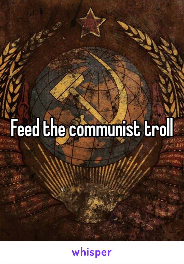 Feed the communist troll