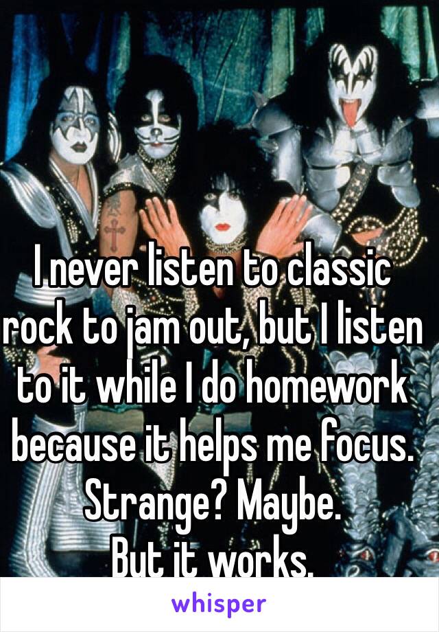 I never listen to classic rock to jam out, but I listen to it while I do homework because it helps me focus. Strange? Maybe. 
But it works. 
