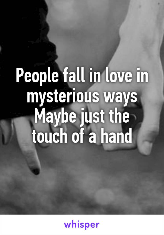People fall in love in mysterious ways
Maybe just the touch of a hand
