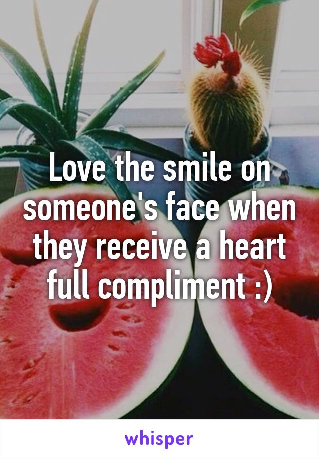 Love the smile on someone's face when they receive a heart full compliment :)