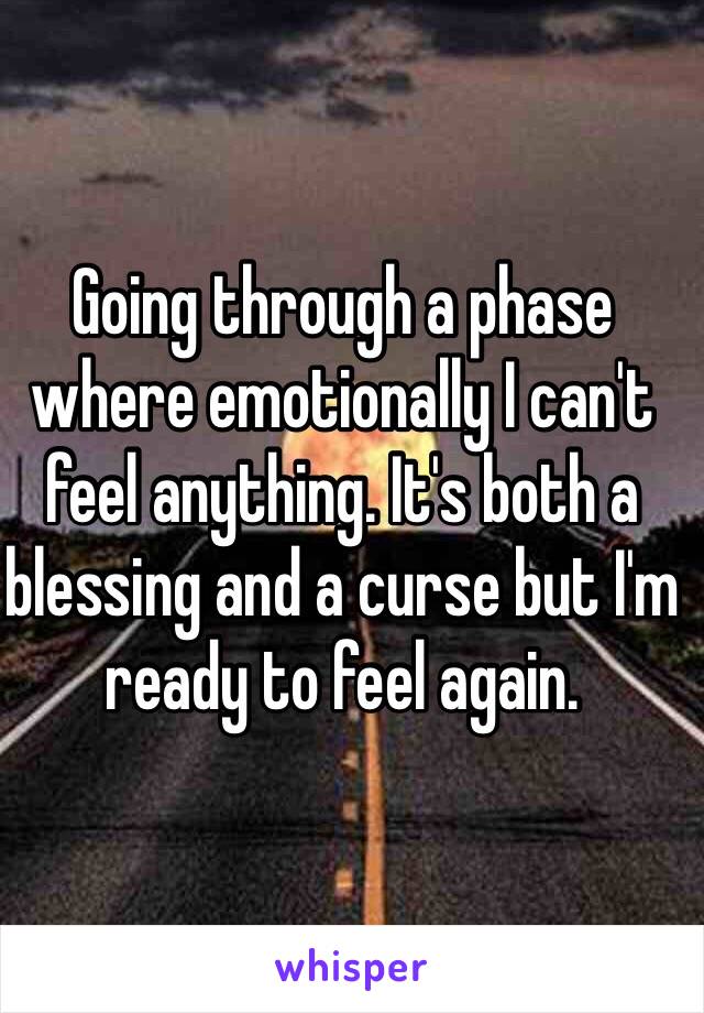 Going through a phase where emotionally I can't feel anything. It's both a blessing and a curse but I'm ready to feel again.