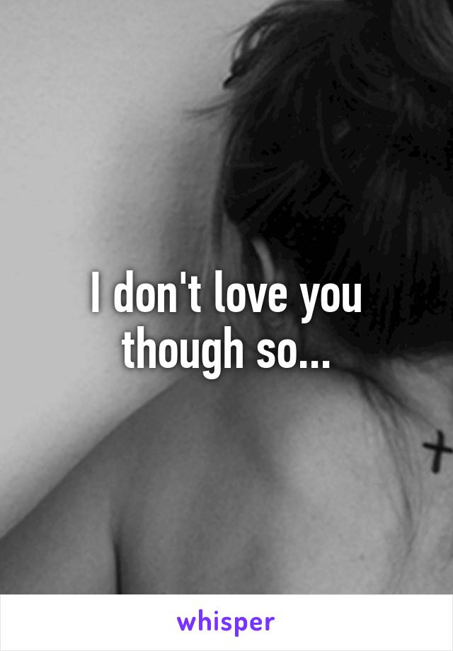 I don't love you though so...