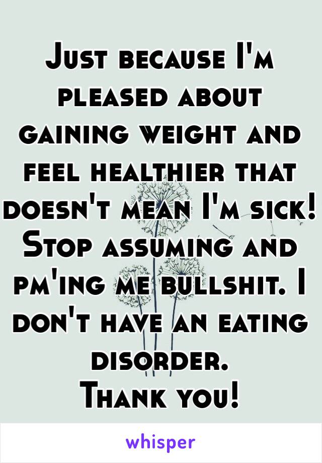Just because I'm pleased about gaining weight and feel healthier that doesn't mean I'm sick! Stop assuming and pm'ing me bullshit. I don't have an eating disorder. 
Thank you! 