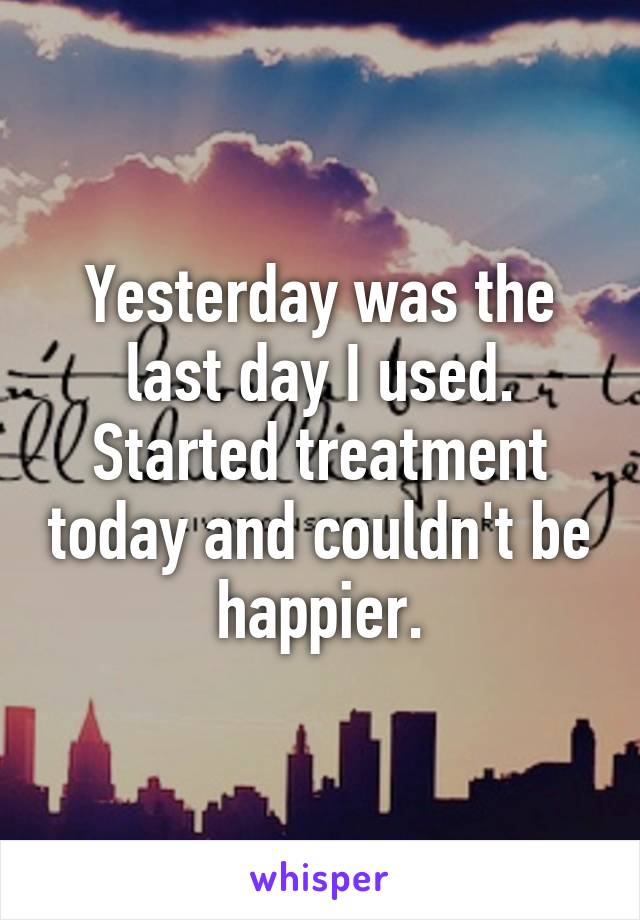 Yesterday was the last day I used. Started treatment today and couldn't be happier.