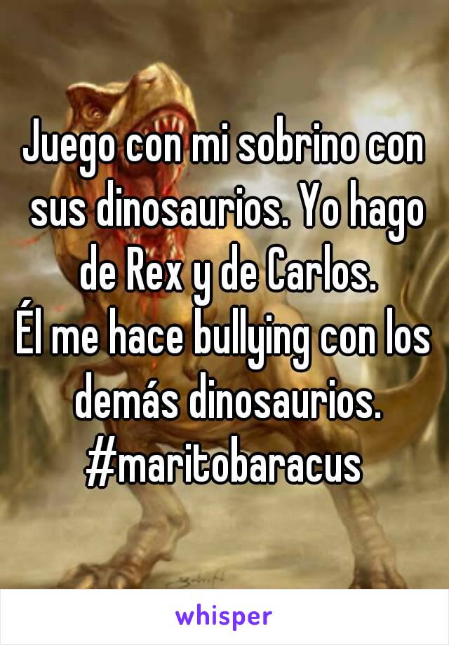 Juego con mi sobrino con sus dinosaurios. Yo hago de Rex y de Carlos.
Él me hace bullying con los demás dinosaurios.
#maritobaracus