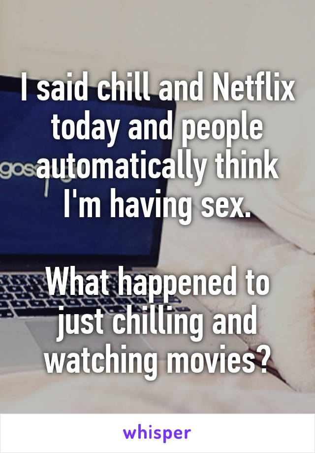I said chill and Netflix today and people automatically think I'm having sex.

What happened to just chilling and watching movies?