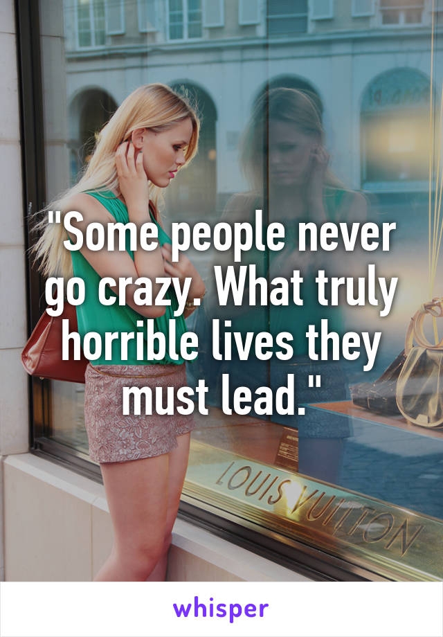 "Some people never go crazy. What truly horrible lives they must lead."