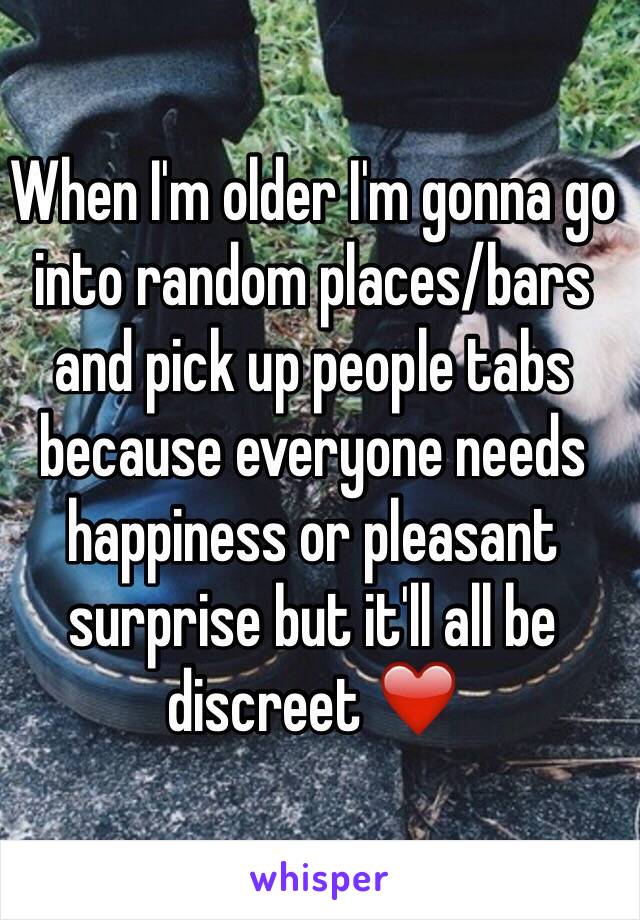 When I'm older I'm gonna go into random places/bars and pick up people tabs because everyone needs happiness or pleasant surprise but it'll all be discreet ❤️