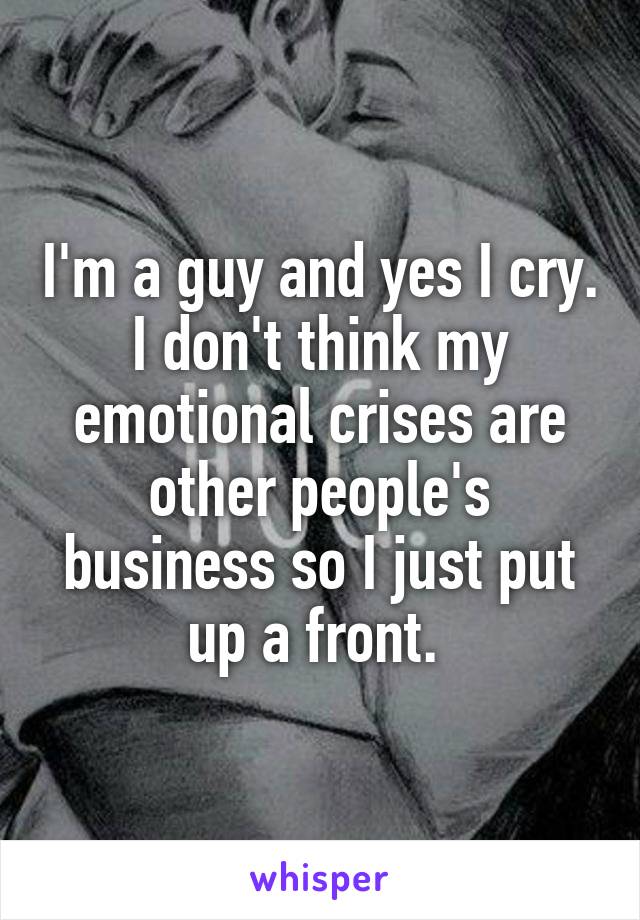 I'm a guy and yes I cry. I don't think my emotional crises are other people's business so I just put up a front. 