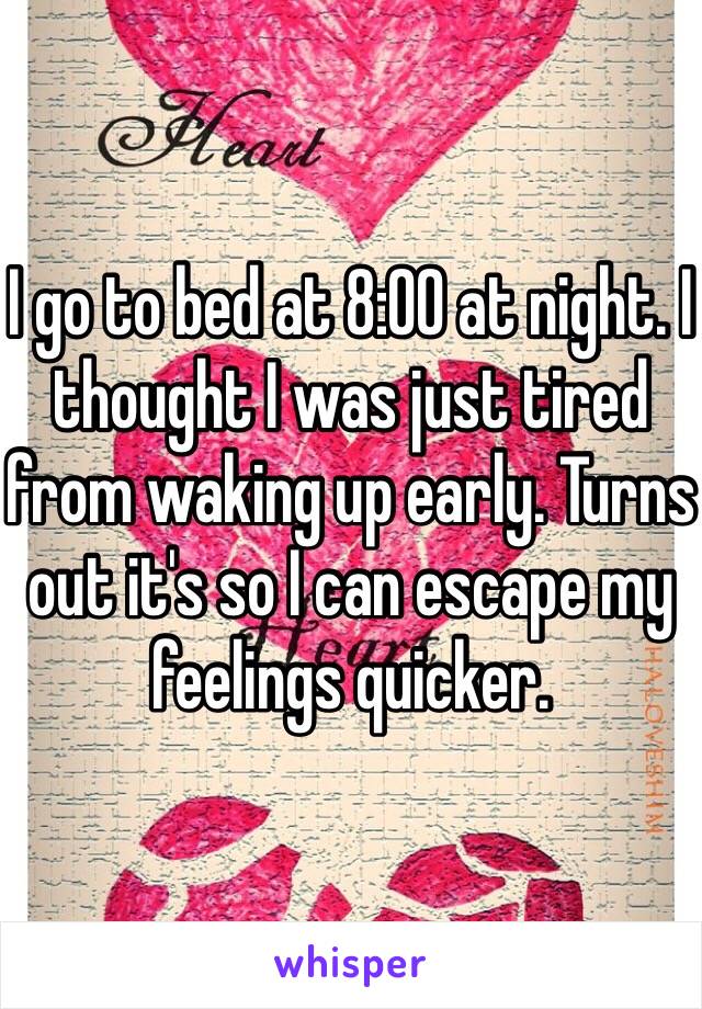 I go to bed at 8:00 at night. I thought I was just tired from waking up early. Turns out it's so I can escape my feelings quicker. 