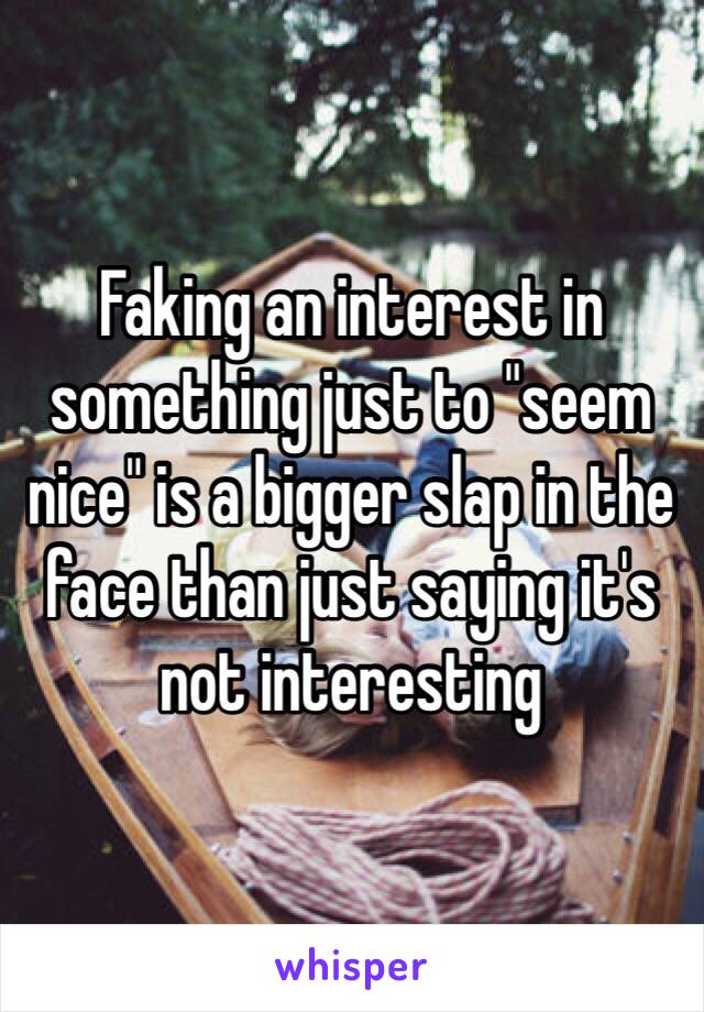 Faking an interest in something just to "seem nice" is a bigger slap in the face than just saying it's not interesting 