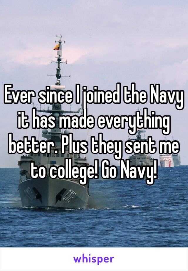 Ever since I joined the Navy it has made everything better. Plus they sent me to college! Go Navy!