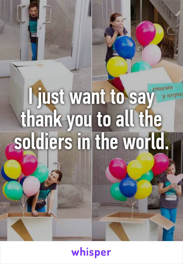 I just want to say thank you to all the soldiers in the world.
