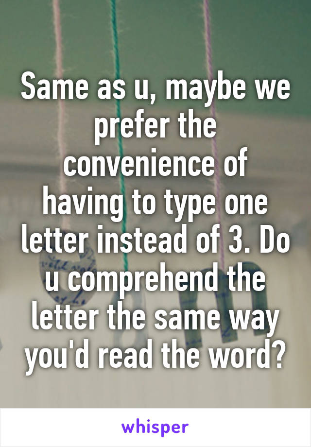 Same as u, maybe we prefer the convenience of having to type one letter instead of 3. Do u comprehend the letter the same way you'd read the word?