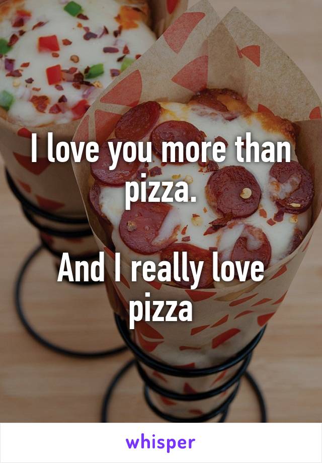 I love you more than pizza.

And I really love pizza