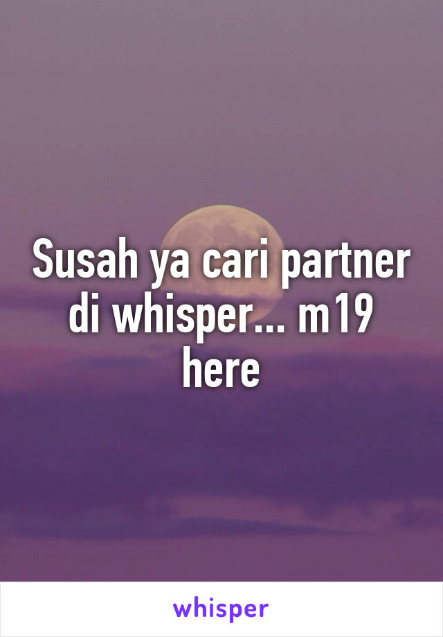 Susah ya cari partner di whisper... m19 here