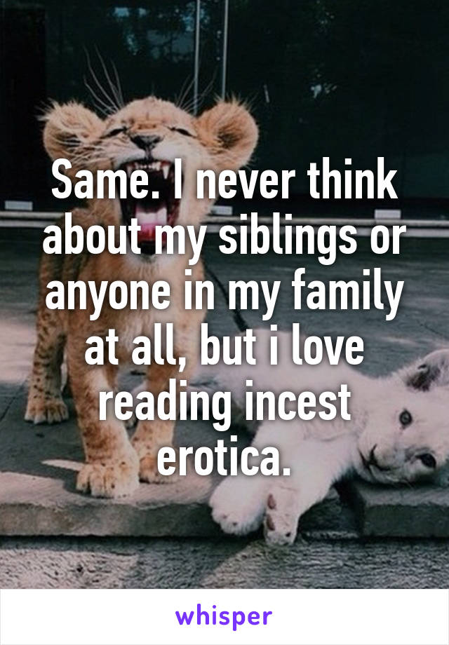 Same. I never think about my siblings or anyone in my family at all, but i love reading incest erotica.
