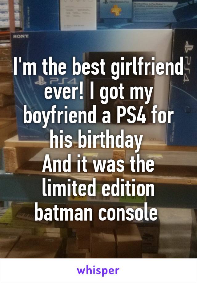 I'm the best girlfriend ever! I got my boyfriend a PS4 for his birthday 
And it was the limited edition batman console 