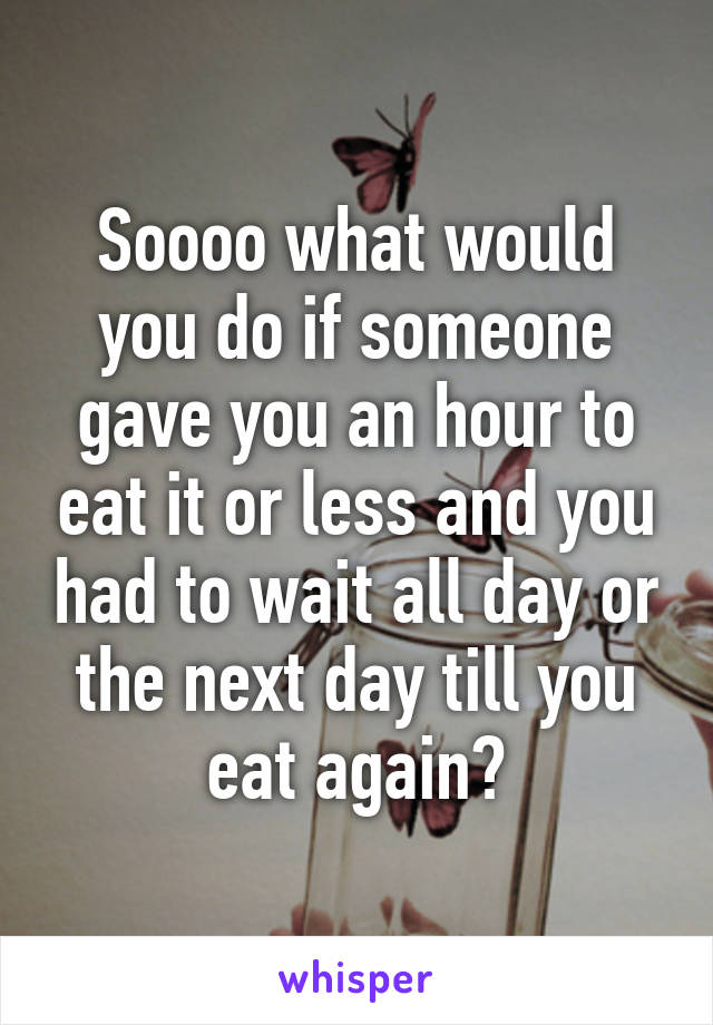 Soooo what would you do if someone gave you an hour to eat it or less and you had to wait all day or the next day till you eat again?