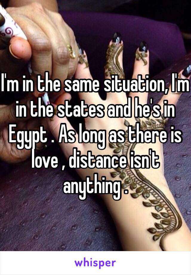 I'm in the same situation, I'm in the states and he's in Egypt . As long as there is love , distance isn't anything .