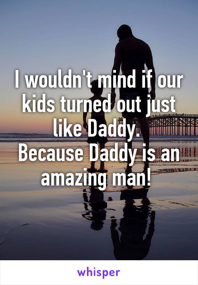 I wouldn't mind if our kids turned out just like Daddy. 
Because Daddy is an amazing man! 
