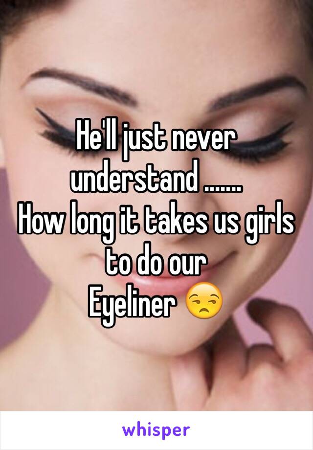 He'll just never understand ....... 
How long it takes us girls to do our
Eyeliner 😒