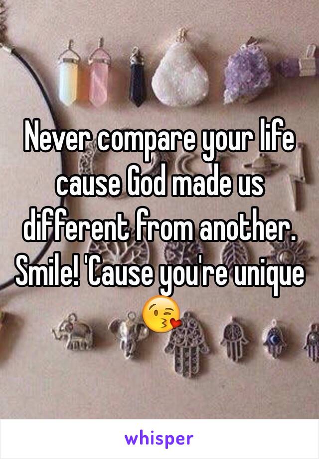 Never compare your life cause God made us different from another. Smile! 'Cause you're unique 😘