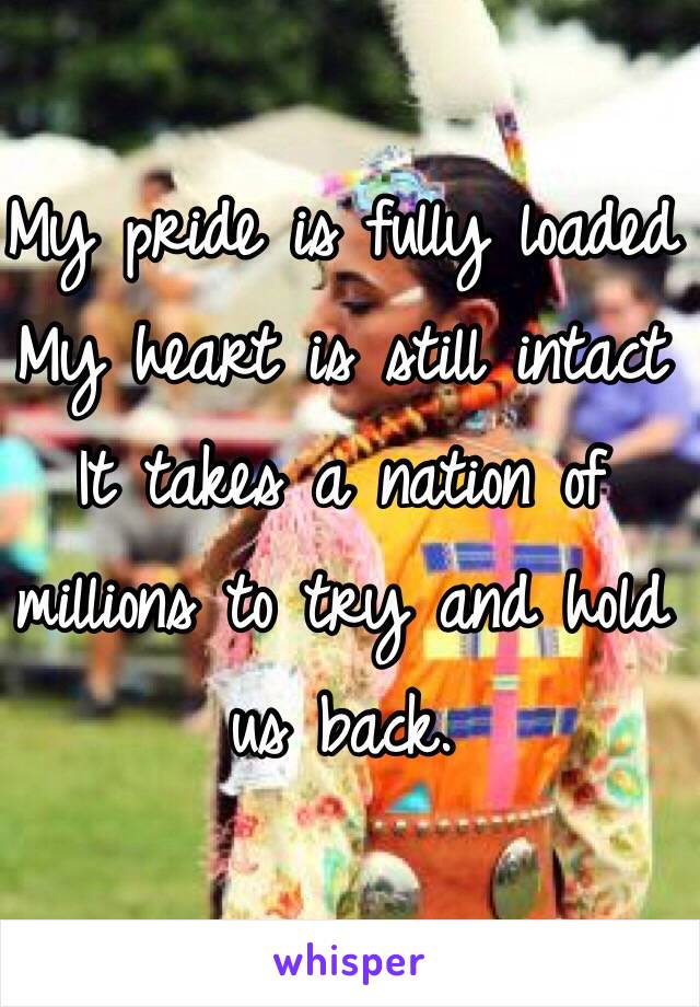 My pride is fully loaded
My heart is still intact
It takes a nation of millions to try and hold us back. 