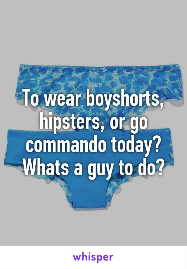 To wear boyshorts, hipsters, or go commando today?
Whats a guy to do?