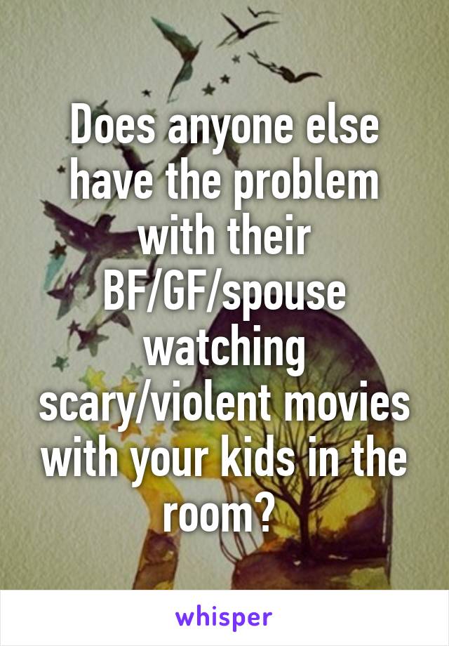 Does anyone else have the problem with their BF/GF/spouse watching scary/violent movies with your kids in the room? 