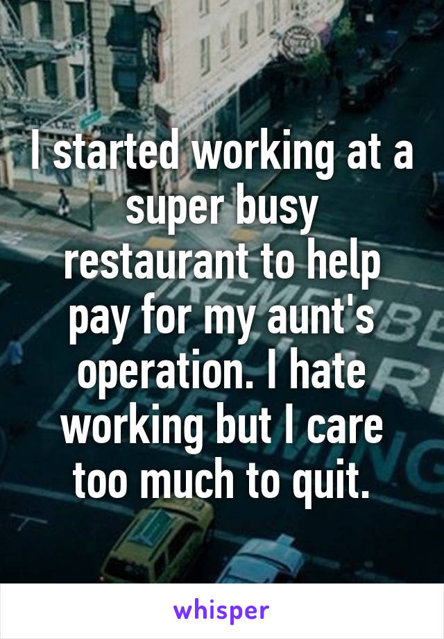 I started working at a super busy restaurant to help pay for my aunt's operation. I hate working but I care too much to quit.