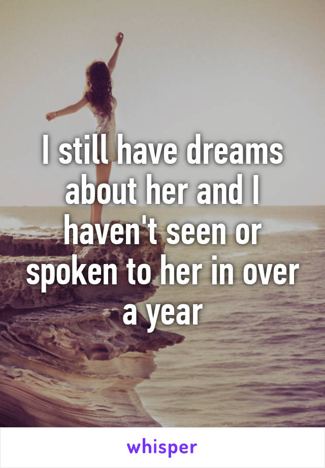 I still have dreams about her and I haven't seen or spoken to her in over a year