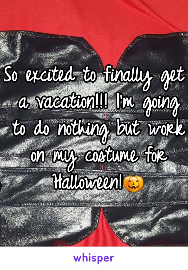So excited to finally get a vacation!!! I'm going to do nothing but work on my costume for Halloween!🎃