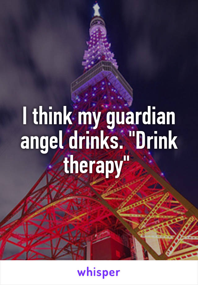 I think my guardian angel drinks. "Drink therapy" 