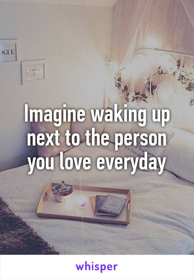Imagine waking up next to the person you love everyday