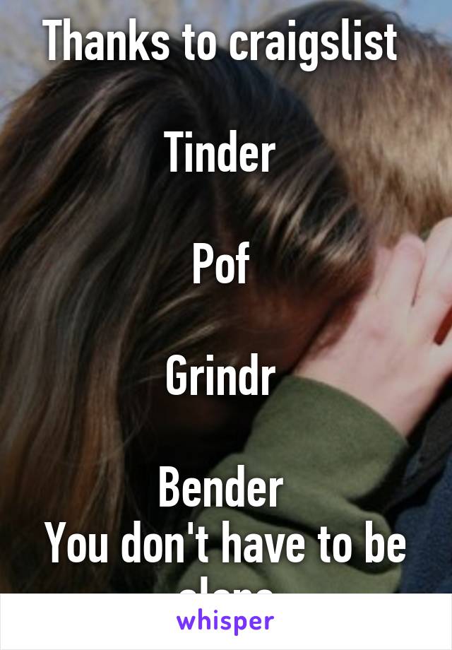 Thanks to craigslist 

Tinder 

Pof 

Grindr 

Bender 
You don't have to be alone