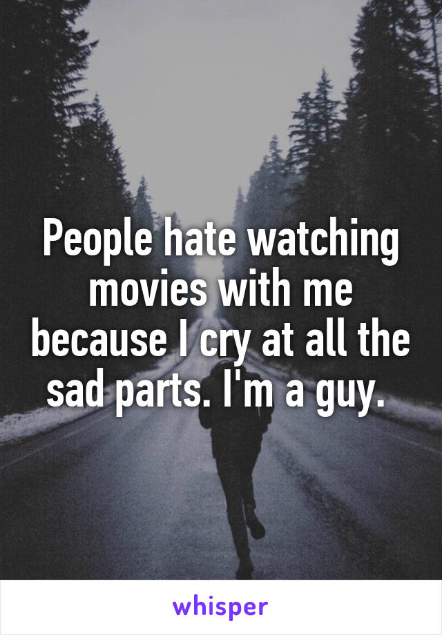 People hate watching movies with me because I cry at all the sad parts. I'm a guy. 