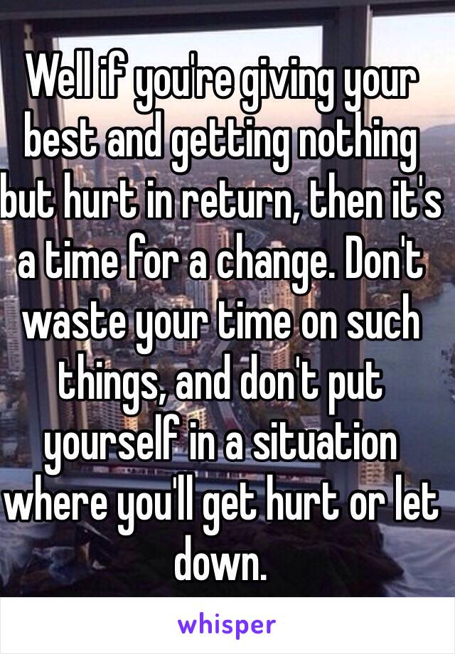 Well if you're giving your best and getting nothing but hurt in return, then it's a time for a change. Don't waste your time on such things, and don't put yourself in a situation where you'll get hurt or let down.